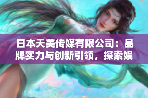 日本天美傳媒有限公司：品牌實力與創(chuàng)新引領(lǐng)，探索娛樂產(chǎn)業(yè)新境界