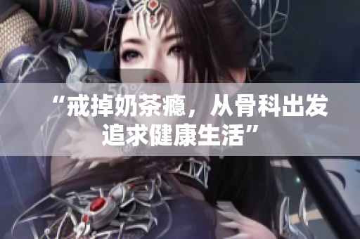 “戒掉奶茶癮，從骨科出發(fā)追求健康生活”