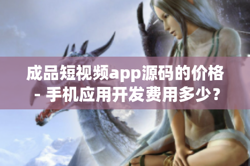 成品短視頻app源碼的價(jià)格 - 手機(jī)應(yīng)用開發(fā)費(fèi)用多少？