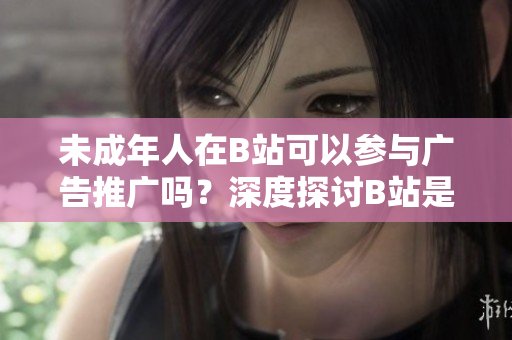 未成年人在B站可以參與廣告推廣嗎？深度探討B(tài)站是否允許未滿18歲用戶接廣告