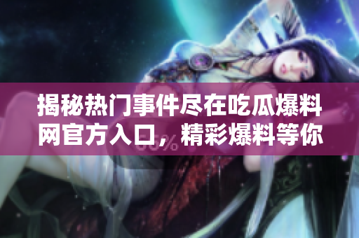 揭秘?zé)衢T事件盡在吃瓜爆料網(wǎng)官方入口，精彩爆料等你揭開