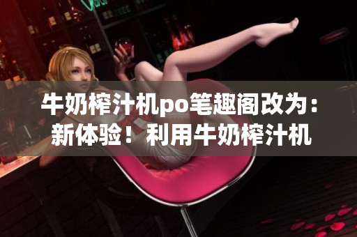 牛奶榨汁機(jī)po筆趣閣改為： 新體驗！利用牛奶榨汁機(jī)制作健康飲品的方法分享