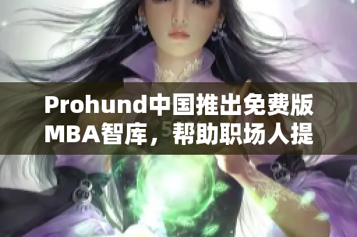 Prohund中國推出免費(fèi)版MBA智庫，幫助職場(chǎng)人提升管理技能