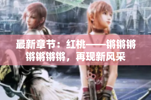 最新章節(jié)：紅桃——鏘鏘鏘鏘鏘鏘鏘，再現(xiàn)新風(fēng)采