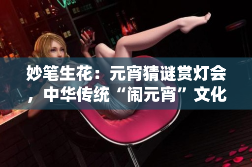 妙筆生花：元宵猜謎賞燈會(huì)，中華傳統(tǒng)“鬧元宵”文化煥發(fā)新生機(jī)