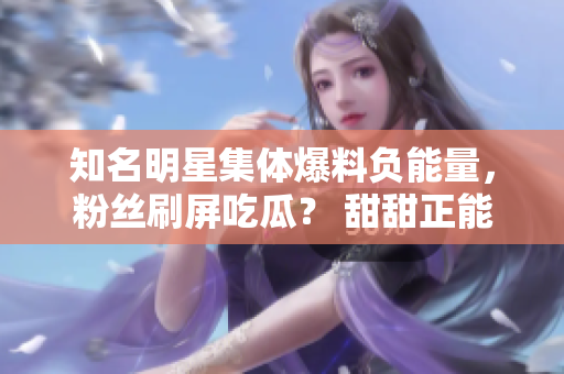 知名明星集體爆料負(fù)能量，粉絲刷屏吃瓜？ 甜甜正能量讓你笑出豬叫！