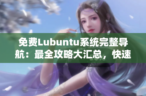 免費Lubuntu系統(tǒng)完整導(dǎo)航：最全攻略大匯總，快速掌握使用技巧