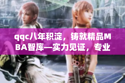 qqc八年積淀，鑄就精品MBA智庫(kù)—實(shí)力見證，專業(yè)傳承