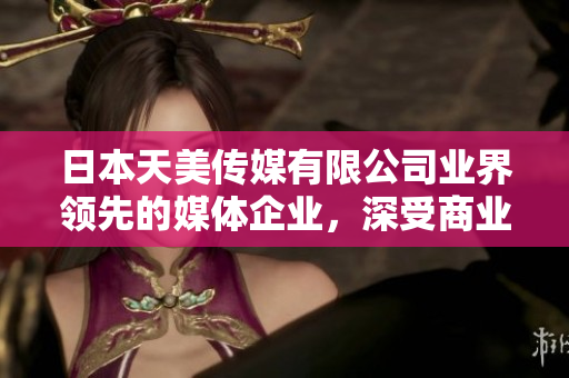 日本天美傳媒有限公司業(yè)界領(lǐng)先的媒體企業(yè)，深受商業(yè)合作伙伴和觀眾好評(píng)