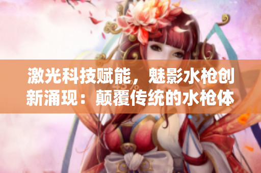 激光科技賦能，魅影水槍創(chuàng)新涌現(xiàn)：顛覆傳統(tǒng)的水槍體驗(yàn)