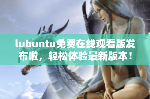 lubuntu免費(fèi)在線觀看版發(fā)布啦，輕松體驗(yàn)最新版本！