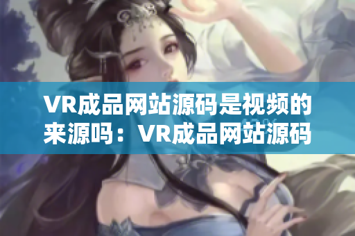 VR成品網(wǎng)站源碼是視頻的來源嗎：VR成品網(wǎng)站源碼的視頻資源是什么來源？