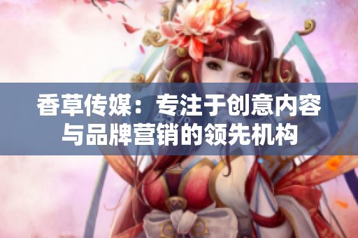 香草傳媒：專注于創(chuàng)意內(nèi)容與品牌營(yíng)銷的領(lǐng)先機(jī)構(gòu)