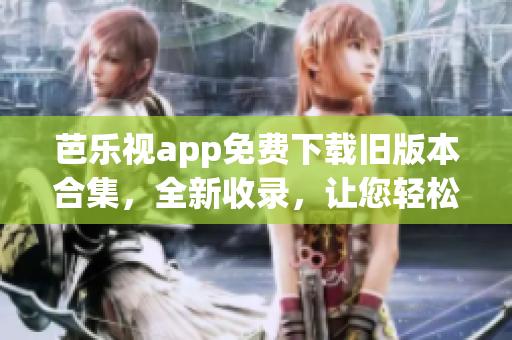 芭樂視app免費(fèi)下載舊版本合集，全新收錄，讓您輕松暢享！
