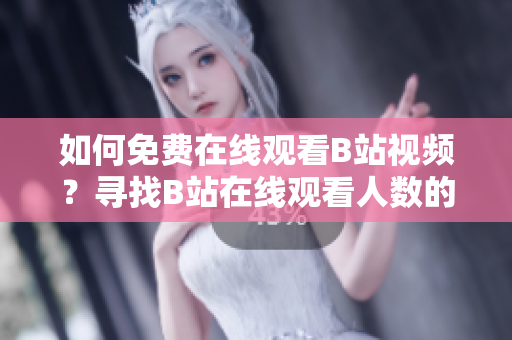 如何免費(fèi)在線觀看B站視頻？尋找B站在線觀看人數(shù)的正確方法