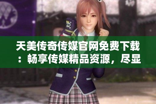 天美傳奇?zhèn)髅焦倬W(wǎng)免費下載：暢享傳媒精品資源，盡顯視聽盛宴
