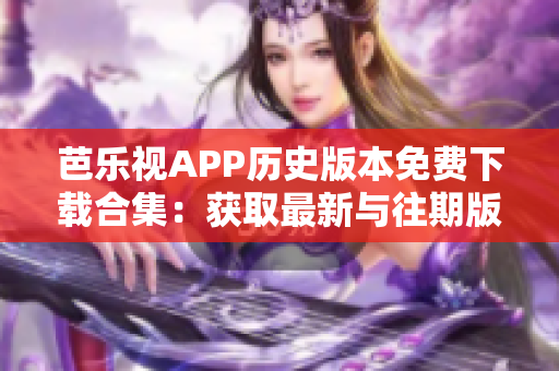 芭樂視APP歷史版本免費(fèi)下載合集：獲取最新與往期版本，無需費(fèi)用