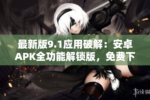 最新版9.1應(yīng)用破解：安卓APK全功能解鎖版，免費(fèi)下載享受無限體驗(yàn)