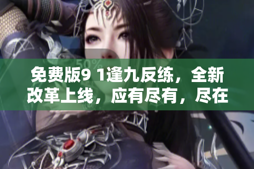 免費(fèi)版9 1逢九反練，全新改革上線，應(yīng)有盡有，盡在掌中