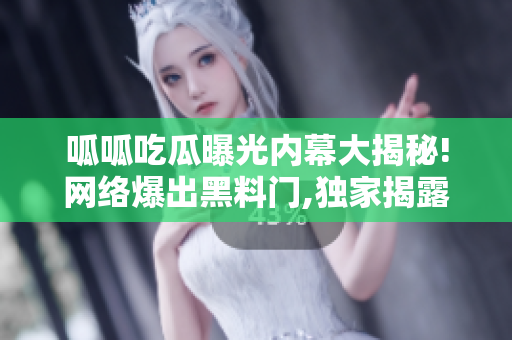呱呱吃瓜曝光內(nèi)幕大揭秘!網(wǎng)絡(luò)爆出黑料門,獨家揭露黑幕!【獨家】