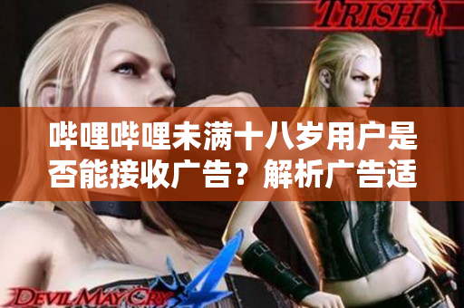 嗶哩嗶哩未滿十八歲用戶是否能接收廣告？解析廣告適用年齡問題