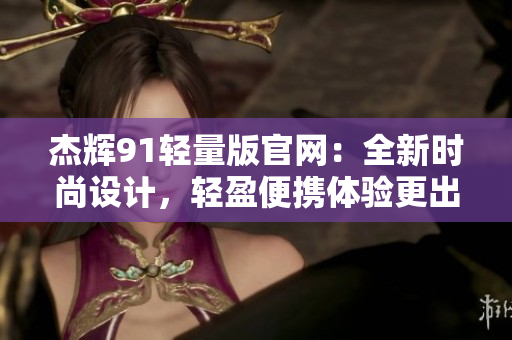 杰輝91輕量版官網(wǎng)：全新時(shí)尚設(shè)計(jì)，輕盈便攜體驗(yàn)更出色