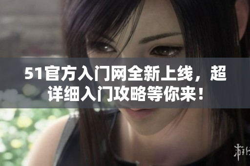 51官方入門(mén)網(wǎng)全新上線，超詳細(xì)入門(mén)攻略等你來(lái)！