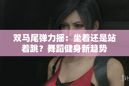 雙馬尾彈力搖：坐著還是站著跳？舞蹈健身新趨勢(shì)