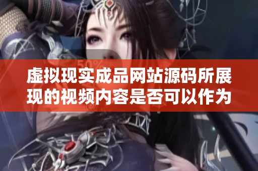 虛擬現(xiàn)實(shí)成品網(wǎng)站源碼所展現(xiàn)的視頻內(nèi)容是否可以作為來源？