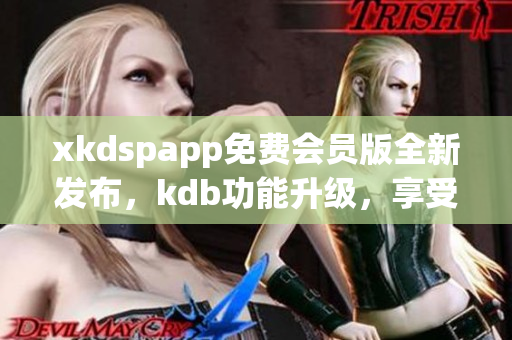 xkdspapp免費(fèi)會員版全新發(fā)布，kdb功能升級，享受更多特權(quán)