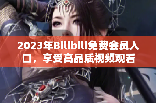 2023年Bilibili免費(fèi)會(huì)員入口，享受高品質(zhì)視頻觀看