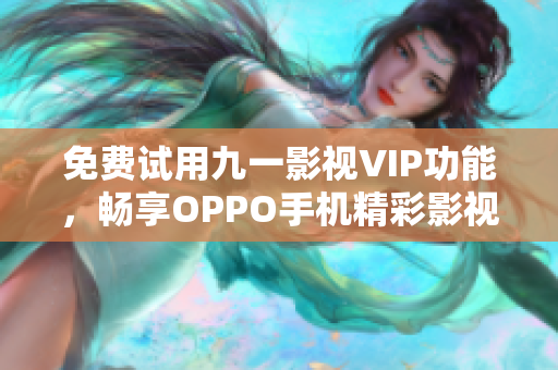 免費試用九一影視VIP功能，暢享OPPO手機精彩影視資源