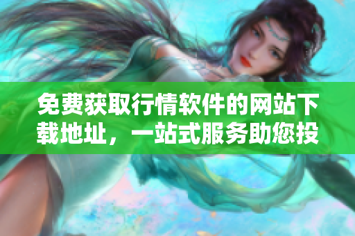免費(fèi)獲取行情軟件的網(wǎng)站下載地址，一站式服務(wù)助您投資無憂