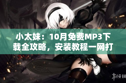 小太妹：10月免費(fèi)MP3下載全攻略，安裝教程一網(wǎng)打盡！雨季即將到來，你準(zhǔn)備好了嗎？