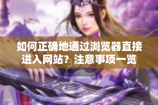 如何正確地通過瀏覽器直接進入網(wǎng)站？注意事項一覽