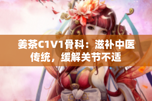 姜茶C1V1骨科：滋補(bǔ)中醫(yī)傳統(tǒng)，緩解關(guān)節(jié)不適