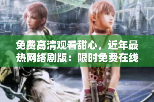免費(fèi)高清觀看甜心，近年最熱網(wǎng)絡(luò)劇版：限時(shí)免費(fèi)在線觀看，高清影院體驗(yàn)，絕不能錯(cuò)過