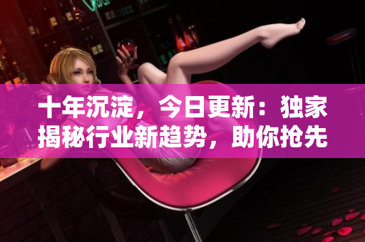 十年沉淀，今日更新：獨(dú)家揭秘行業(yè)新趨勢，助你搶先一步