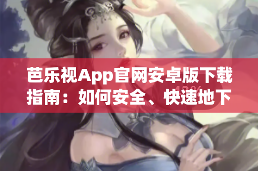 芭樂視App官網(wǎng)安卓版下載指南：如何安全、快速地下載芭樂視App？