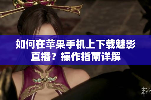 如何在蘋果手機上下載魅影直播？操作指南詳解