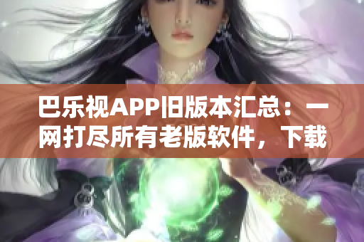 巴樂視APP舊版本匯總：一網(wǎng)打盡所有老版軟件，下載最全巴樂視APK版本列表