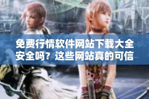 免費(fèi)行情軟件網(wǎng)站下載大全安全嗎？這些網(wǎng)站真的可信嗎？