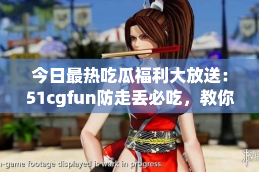 今日最熱吃瓜福利大放送：51cgfun防走丟必吃，教你玩轉(zhuǎn)美食新潮流