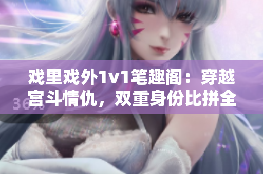 戲里戲外1v1筆趣閣：穿越宮斗情仇，雙重身份比拼全新篇章