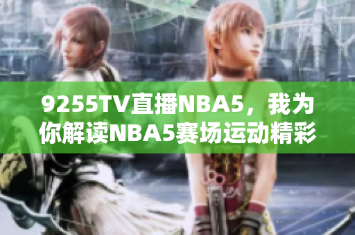 9255TV直播NBA5，我為你解讀NBA5賽場運(yùn)動精彩瞬間