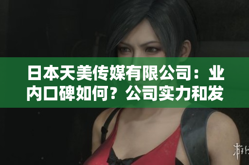 日本天美傳媒有限公司：業(yè)內(nèi)口碑如何？公司實(shí)力和發(fā)展前景深度解析