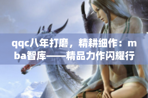 qqc八年打磨，精耕細(xì)作：mba智庫——精品力作閃耀行業(yè)