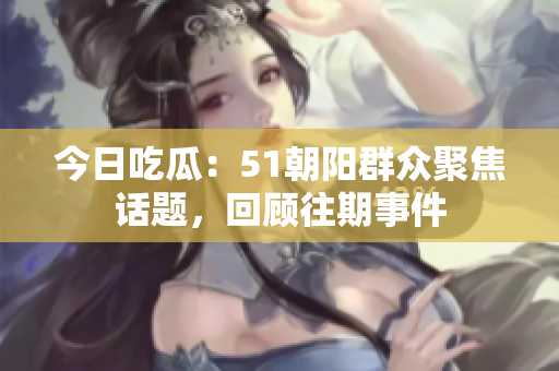 今日吃瓜：51朝陽群眾聚焦話題，回顧往期事件