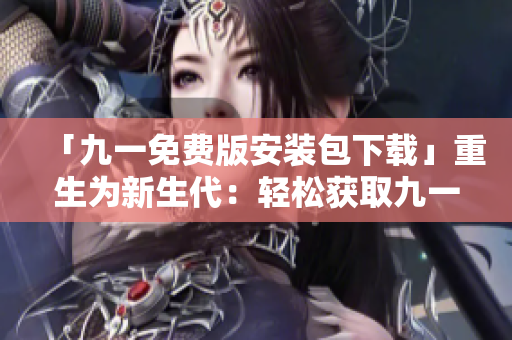 「九一免費版安裝包下載」重生為新生代：輕松獲取九一免費版安裝包，享受暢快的下載體驗。