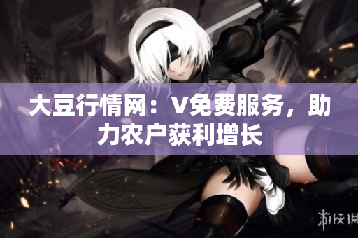 大豆行情網(wǎng)：V免費服務(wù)，助力農(nóng)戶獲利增長